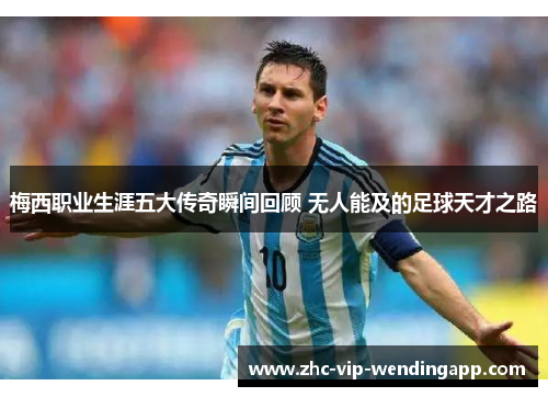 梅西职业生涯五大传奇瞬间回顾 无人能及的足球天才之路