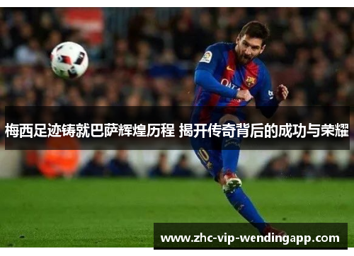 梅西足迹铸就巴萨辉煌历程 揭开传奇背后的成功与荣耀 梅西足迹铸就巴萨辉煌历程 揭开传奇背后的成功与荣耀