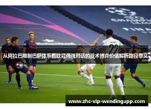 从阿拉巴限制巴萨体系看欧冠强强对话的战术博弈价值解析路径意义