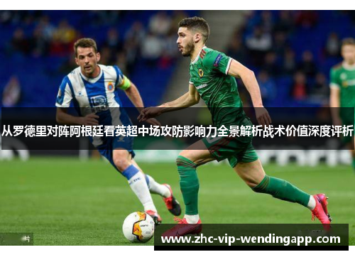 从罗德里对阵阿根廷看英超中场攻防影响力全景解析战术价值深度评析 从罗德里对阵阿根廷看英超中场攻防影响力全景解析战术价值深度评析