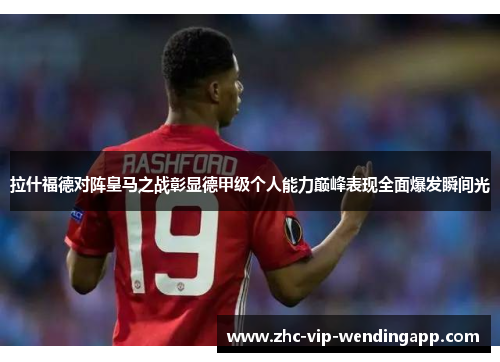 拉什福德对阵皇马之战彰显德甲级个人能力巅峰表现全面爆发瞬间光