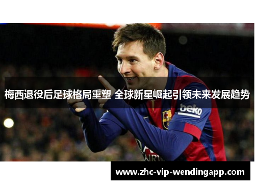 梅西退役后足球格局重塑 全球新星崛起引领未来发展趋势 梅西退役后足球格局重塑 全球新星崛起引领未来发展趋势