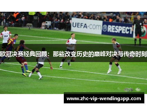 欧冠决赛经典回顾:那些改变历史的巅峰对决与传奇时刻 欧冠决赛经典回顾:那些改变历史的巅峰对决与传奇时刻