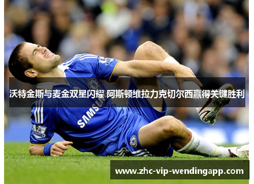 沃特金斯与麦金双星闪耀 阿斯顿维拉力克切尔西赢得关键胜利