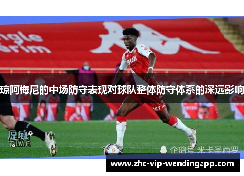 琼阿梅尼的中场防守表现对球队整体防守体系的深远影响