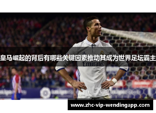 皇马崛起的背后有哪些关键因素推动其成为世界足坛霸主