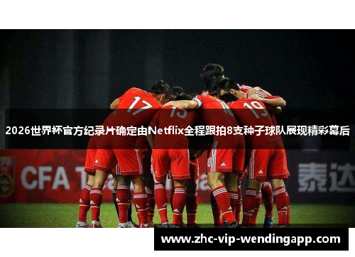 2026世界杯官方纪录片确定由Netflix全程跟拍8支种子球队展现精彩幕后