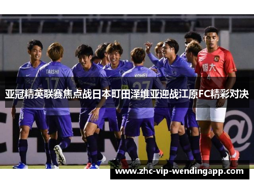 亚冠精英联赛焦点战日本町田泽维亚迎战江原FC精彩对决