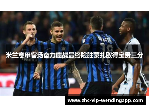 米兰意甲客场奋力鏖战最终险胜蒙扎取得宝贵三分